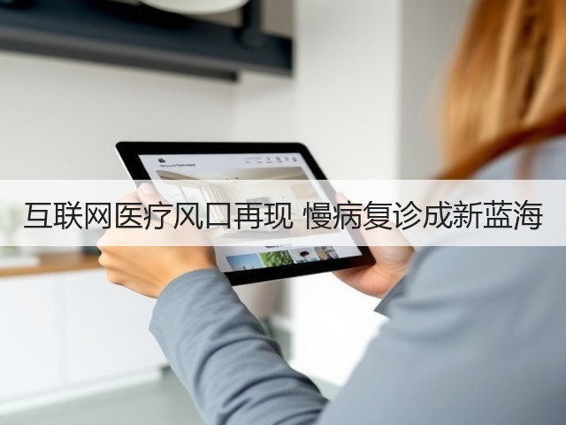 互联网医疗风口再现 慢病复诊成新蓝海(图1) 互联网医疗风口再现 慢病复诊成新蓝海(图1)