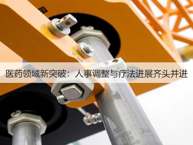 医药领域新突破：人事调整与疗法进展齐头并进