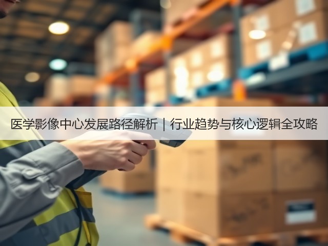 医学影像中心发展路径解析|行业趋势与核心逻辑全攻略(图3) 医学影像中心发展路径解析|行业趋势与核心逻辑全攻略(图3)