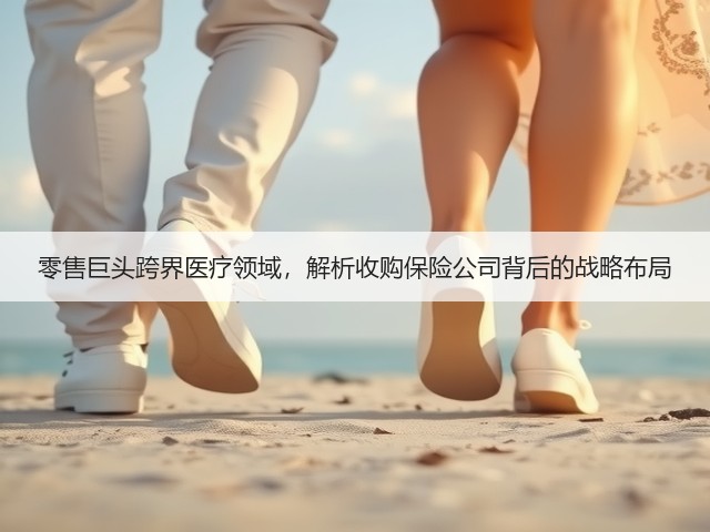零售巨头跨界医疗领域，解析收购保险公司背后的战略布局(图3)