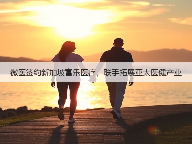 微医签约新加坡富乐医疗,联手拓展亚太医健产业(图2) 微医签约新加坡富乐医疗,联手拓展亚太医健产业(图2)