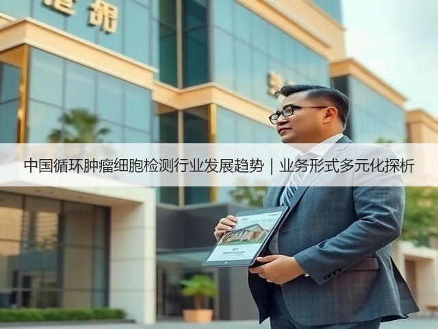 中国循环肿瘤细胞检测行业发展趋势｜业务形式多元化探析(图3)