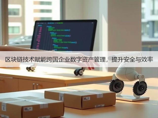 区块链技术赋能跨国企业数字资产管理,提升安全与效率(图3) 区块链技术赋能跨国企业数字资产管理,提升安全与效率(图3)