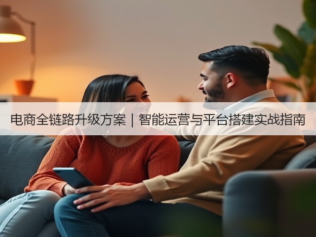 电商全链路升级方案|智能运营与平台搭建实战指南(图2) 电商全链路升级方案|智能运营与平台搭建实战指南(图2)