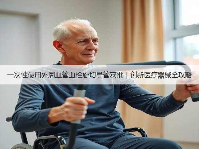 一次性使用外周血管血栓旋切导管获批|创新医疗器械全攻略(图1) 一次性使用外周血管血栓旋切导管获批|创新医疗器械全攻略(图1)