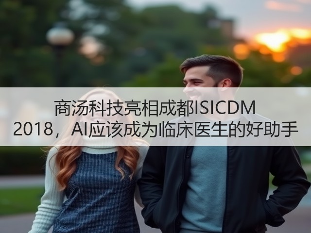 商汤科技亮相成都ISICDM 2018,AI应该成为临床医生的好助手(图1) 商汤科技亮相成都ISICDM 2018,AI应该成为临床医生的好助手(图1)