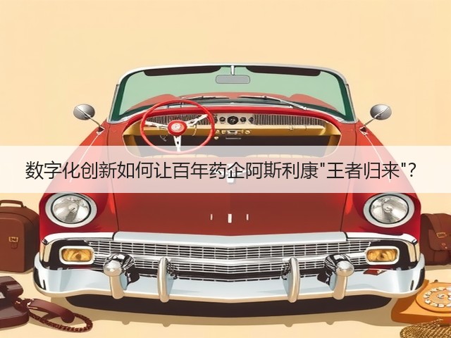 数字化创新如何让百年药企阿斯利康王者归来?(图1) 数字化创新如何让百年药企阿斯利康王者归来?(图1)