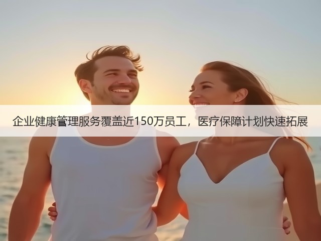 企业健康管理服务覆盖近150万员工,医疗保障计划快速拓展(图2) 企业健康管理服务覆盖近150万员工,医疗保障计划快速拓展(图2)