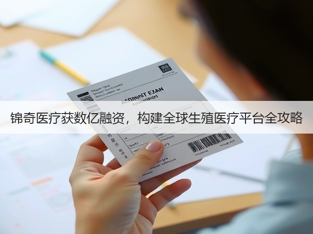 锦奇医疗获数亿融资,构建全球生殖医疗平台全攻略(图1) 锦奇医疗获数亿融资,构建全球生殖医疗平台全攻略(图1)