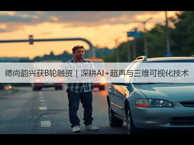 德尚韵兴获B轮融资｜深耕AI+超声与三维可视化技术(图1)
