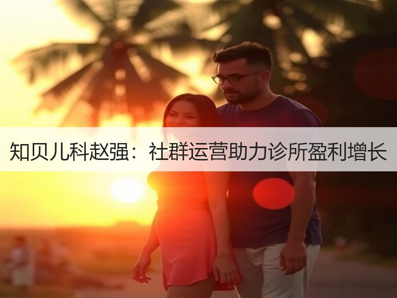 知贝儿科赵强：社群运营助力诊所盈利增长