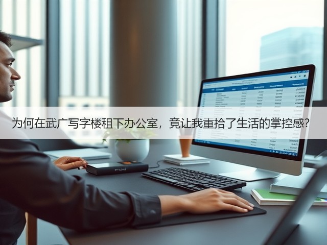为何在武广写字楼租下办公室,竟让我重拾了生活的掌控感?(图1) 为何在武广写字楼租下办公室,竟让我重拾了生活的掌控感?(图1)