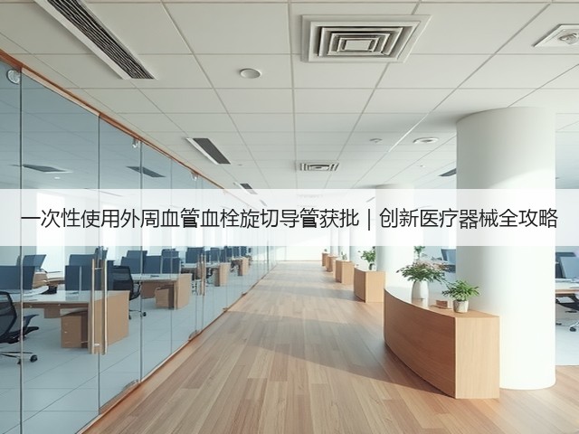 一次性使用外周血管血栓旋切导管获批|创新医疗器械全攻略(图2) 一次性使用外周血管血栓旋切导管获批|创新医疗器械全攻略(图2)