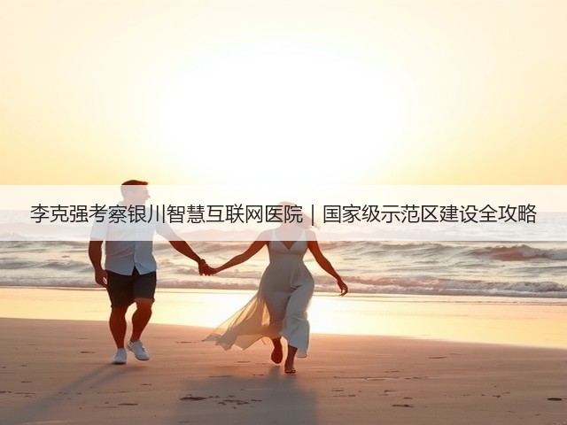 李克强考察银川智慧互联网医院|国家级示范区建设全攻略(图2) 李克强考察银川智慧互联网医院|国家级示范区建设全攻略(图2)