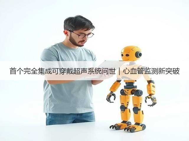 首个完全集成可穿戴超声系统问世|心血管监测新突破(图1) 首个完全集成可穿戴超声系统问世|心血管监测新突破(图1)