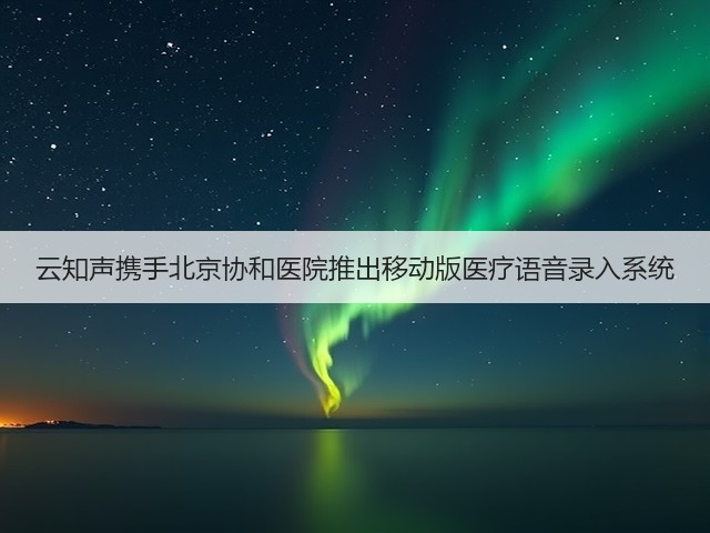 云知声携手北京协和医院推出移动版医疗语音录入系统(图1) 云知声携手北京协和医院推出移动版医疗语音录入系统(图1)
