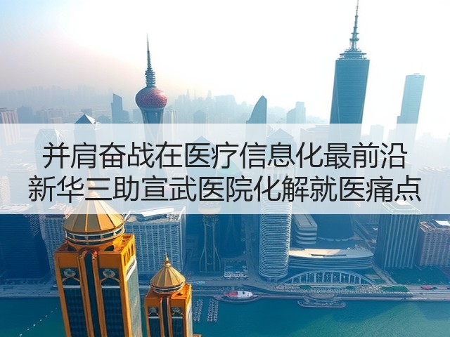 并肩奋战在医疗信息化最前沿 新华三助宣武医院化解就医痛点(图3) 并肩奋战在医疗信息化最前沿 新华三助宣武医院化解就医痛点(图3)