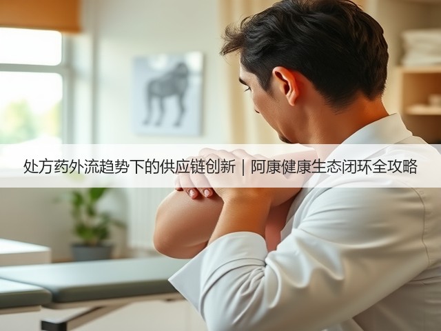 处方药外流趋势下的供应链创新|阿康健康生态闭环全攻略(图2) 处方药外流趋势下的供应链创新|阿康健康生态闭环全攻略(图2)