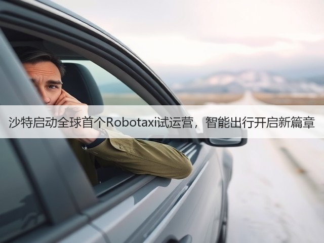 沙特启动全球首个Robotaxi试运营,智能出行开启新篇章(图1) 沙特启动全球首个Robotaxi试运营,智能出行开启新篇章(图1)