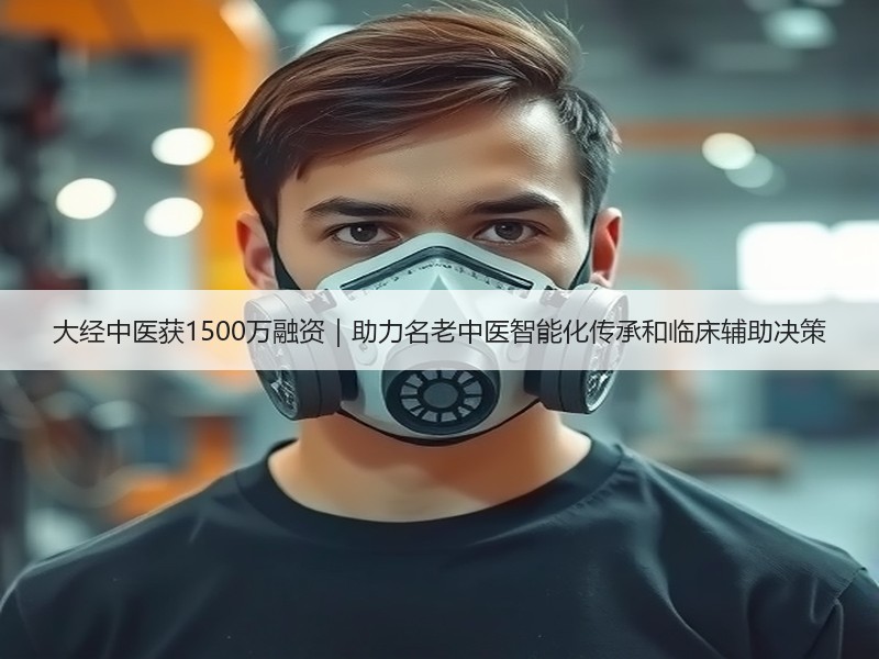 大经中医获1500万融资｜助力名老中医智能化传承和临床辅助决
