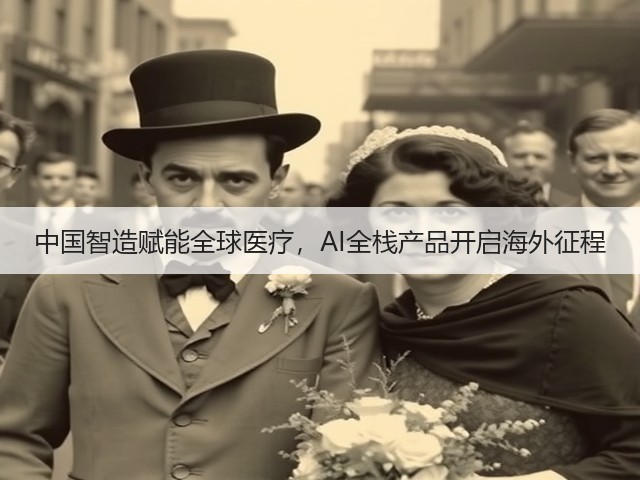 中国智造赋能全球医疗,AI全栈产品开启海外征程(图1) 中国智造赋能全球医疗,AI全栈产品开启海外征程(图1)