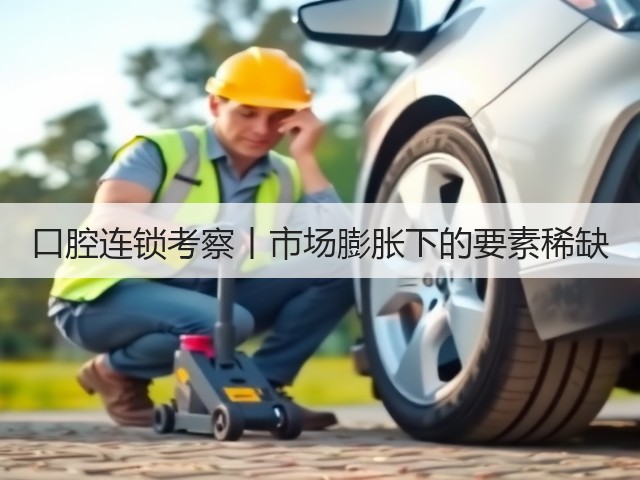 口腔连锁考察丨市场膨胀下的要素稀缺(图1) 口腔连锁考察丨市场膨胀下的要素稀缺(图1)