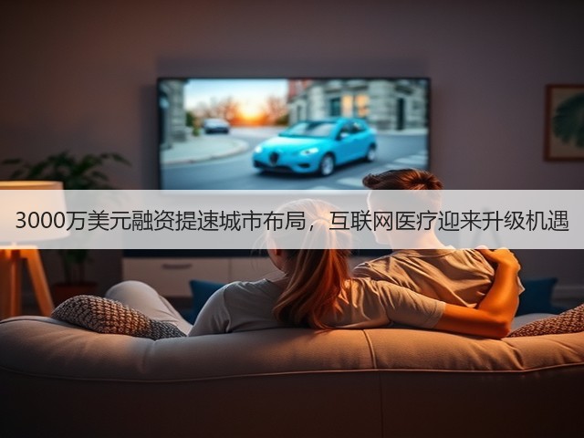 3000万美元融资提速城市布局,互联网医疗迎来升级机遇(图1) 3000万美元融资提速城市布局,互联网医疗迎来升级机遇(图1)