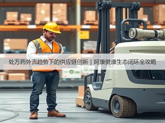 处方药外流趋势下的供应链创新|阿康健康生态闭环全攻略(图3) 处方药外流趋势下的供应链创新|阿康健康生态闭环全攻略(图3)
