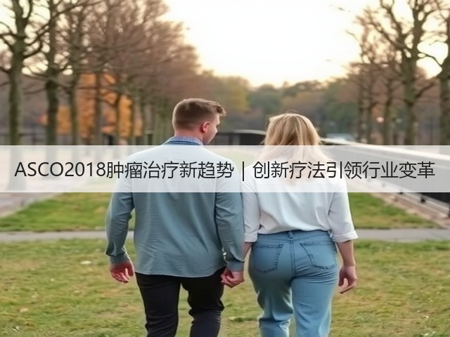 ASCO2018肿瘤治疗新趋势|创新疗法引领行业变革(图3) ASCO2018肿瘤治疗新趋势|创新疗法引领行业变革(图3)