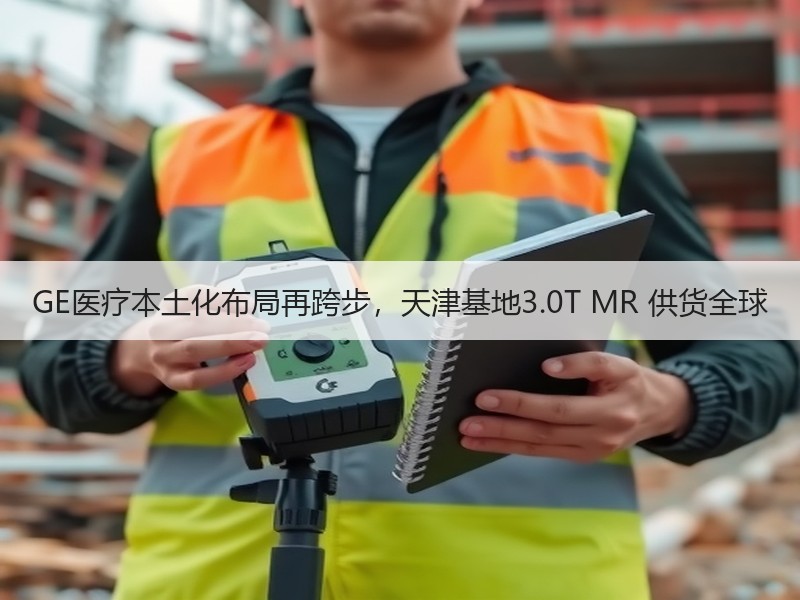 GE医疗本土化布局再跨步，天津基地3.0T MR 供货全球