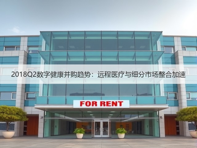 2018Q2数字健康并购趋势:远程医疗与细分市场整合加速(图2) 2018Q2数字健康并购趋势:远程医疗与细分市场整合加速(图2)