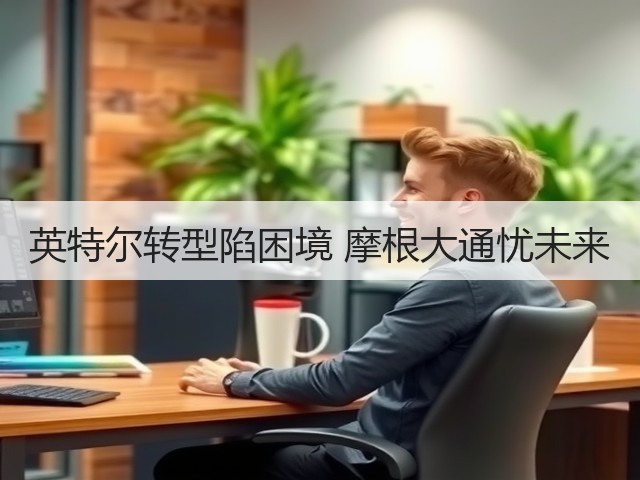 英特尔转型陷困境 摩根大通忧未来(图1) 英特尔转型陷困境 摩根大通忧未来(图1)