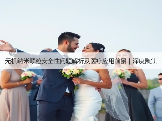 无机纳米颗粒安全性问题解析及医疗应用前景｜深度聚焦(图1)