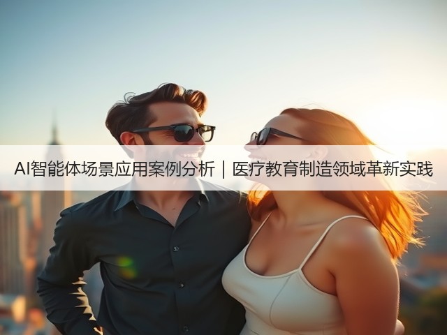 AI智能体场景应用案例分析|医疗教育制造领域革新实践(图1) AI智能体场景应用案例分析|医疗教育制造领域革新实践(图1)