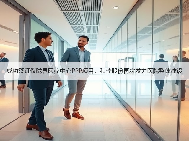 成功签订仪陇县医疗中心PPP项目，和佳股份再次发力医院整体建设(图1)