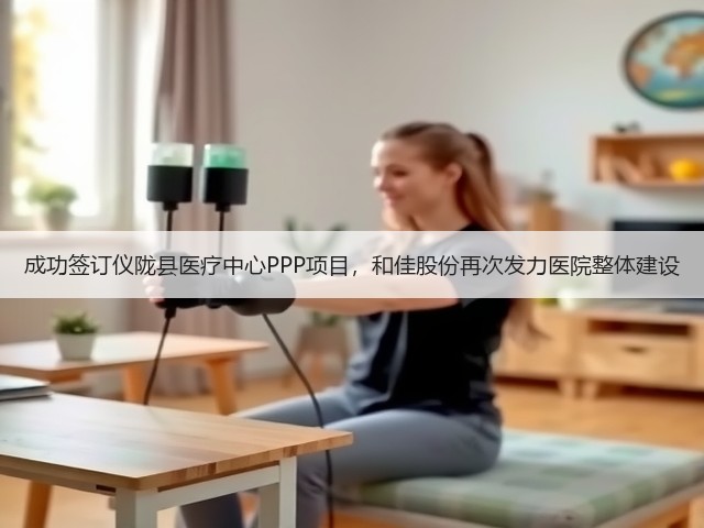 成功签订仪陇县医疗中心PPP项目,和佳股份再次发力医院整体建设(图1) 成功签订仪陇县医疗中心PPP项目,和佳股份再次发力医院整体建设(图1)