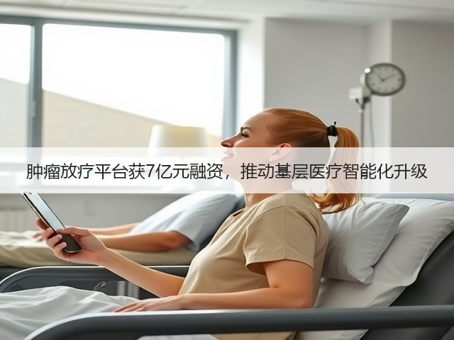 肿瘤放疗平台获7亿元融资,推动基层医疗智能化升级(图2) 肿瘤放疗平台获7亿元融资,推动基层医疗智能化升级(图2)