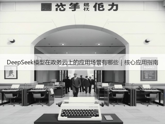 DeepSeek模型在政务云上的应用场景有哪些｜核心应用指南(图2)