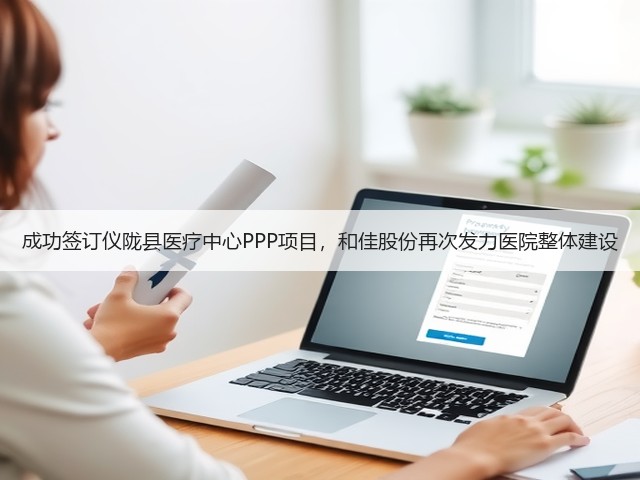 成功签订仪陇县医疗中心PPP项目,和佳股份再次发力医院整体建设(图1) 成功签订仪陇县医疗中心PPP项目,和佳股份再次发力医院整体建设(图1)