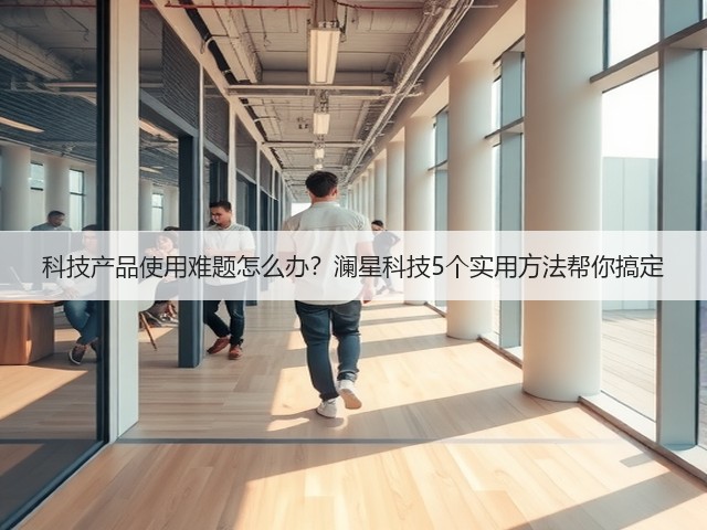 科技产品使用难题怎么办？澜星科技5个实用方法帮你搞定(图3)