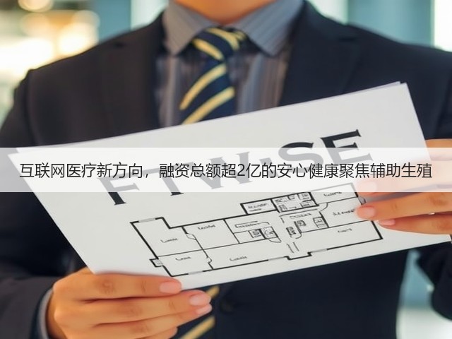 互联网医疗新方向,融资总额超2亿的安心健康聚焦辅助生殖(图2) 互联网医疗新方向,融资总额超2亿的安心健康聚焦辅助生殖(图2)