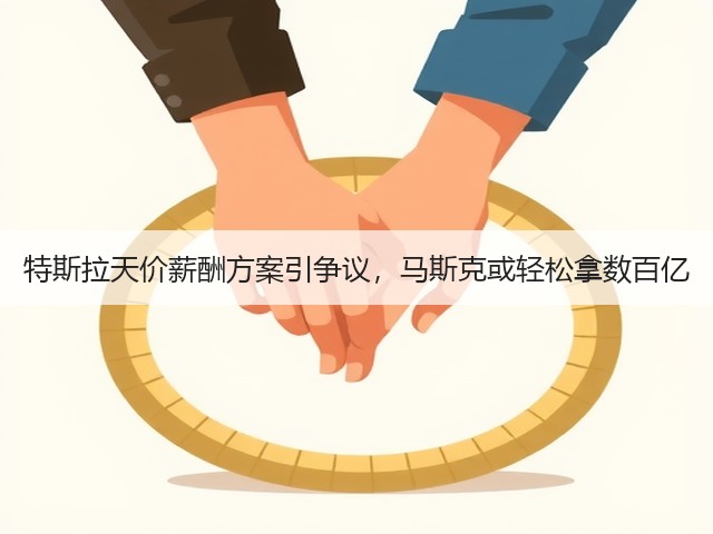 特斯拉天价薪酬方案引争议,马斯克或轻松拿数百亿(图1) 特斯拉天价薪酬方案引争议,马斯克或轻松拿数百亿(图1)