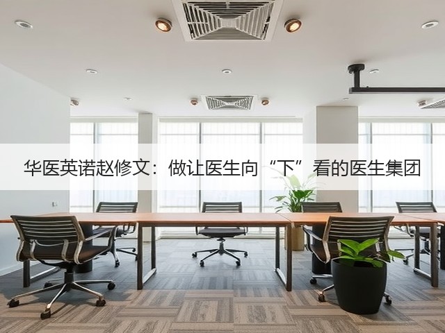 华医英诺赵修文:做让医生向“下”看的医生集团(图3) 华医英诺赵修文:做让医生向“下”看的医生集团(图3)
