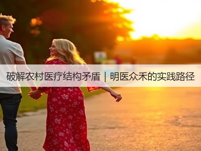 破解农村医疗结构矛盾|明医众禾的实践路径(图1) 破解农村医疗结构矛盾|明医众禾的实践路径(图1)