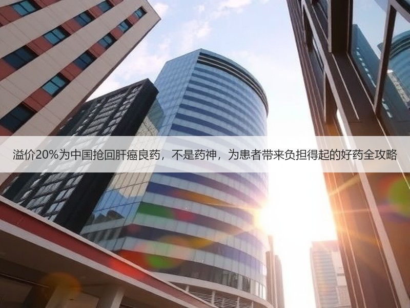 溢价20%为中国抢回肝癌良药，不是药神，为患者带来负担得起的