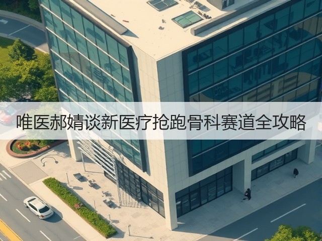 唯医郝婧谈新医疗抢跑骨科赛道全攻略(图1) 唯医郝婧谈新医疗抢跑骨科赛道全攻略(图1)