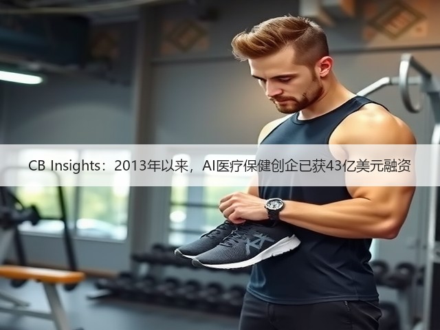 CB Insights:2013年以来,AI医疗保健创企已获43亿美元融资(图2) CB Insights:2013年以来,AI医疗保健创企已获43亿美元融资(图2)