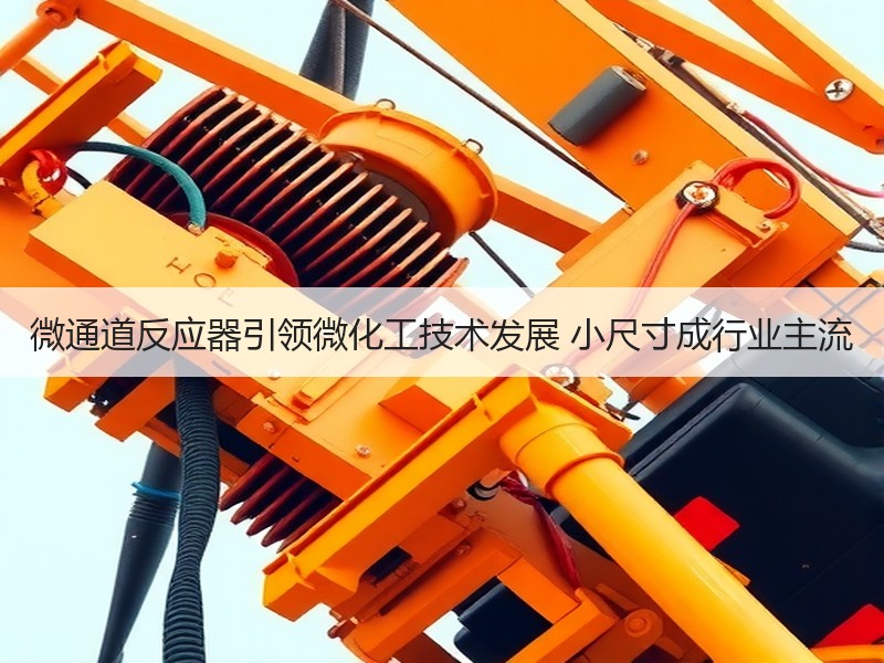 微通道反应器引领微化工技术发展 小尺寸成行业主流