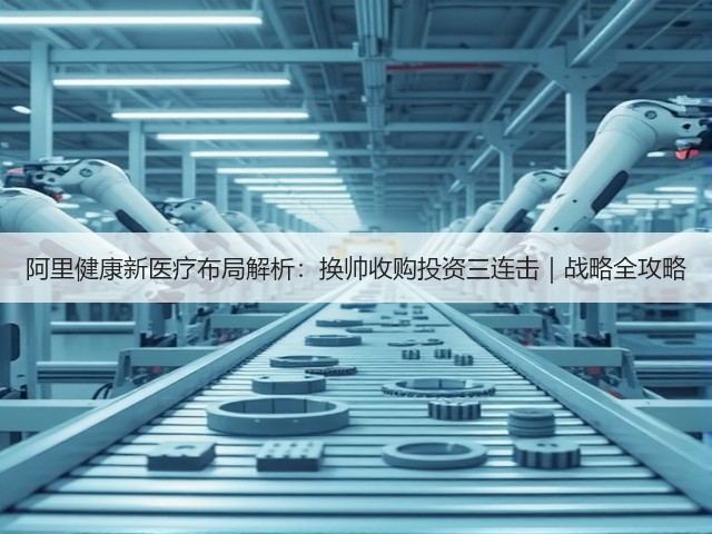 阿里健康新医疗布局解析:换帅收购投资三连击|战略全攻略(图3) 阿里健康新医疗布局解析:换帅收购投资三连击|战略全攻略(图3)