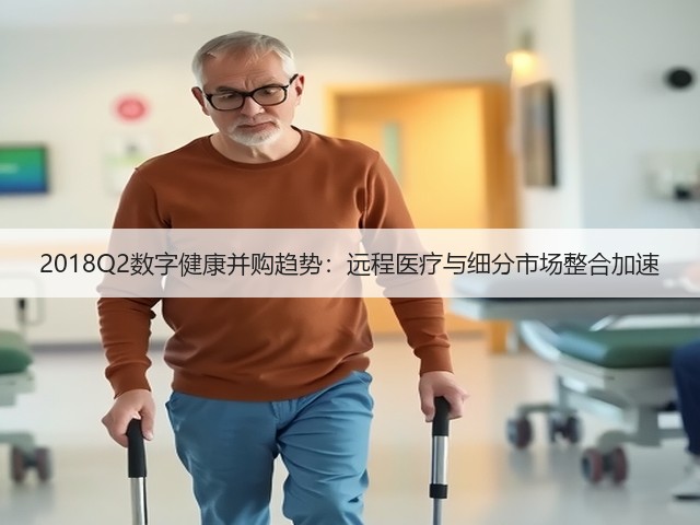 2018Q2数字健康并购趋势:远程医疗与细分市场整合加速(图1) 2018Q2数字健康并购趋势:远程医疗与细分市场整合加速(图1)